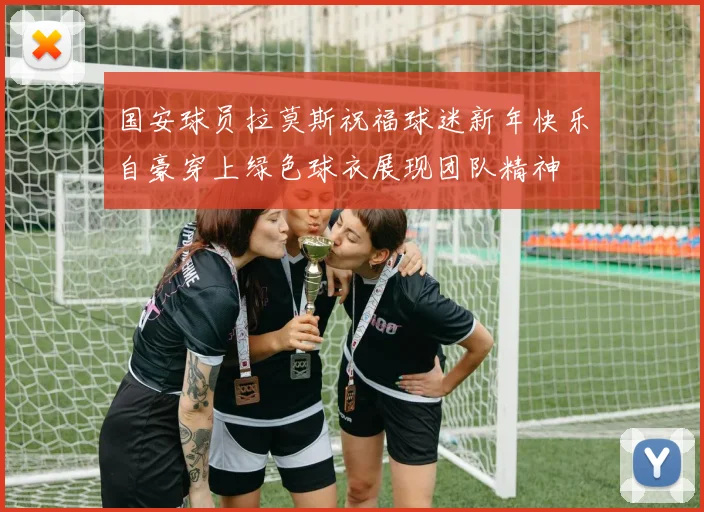 国安球员拉莫斯祝福球迷新年快乐自豪穿上绿色球衣展现团队精神