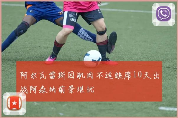 阿尔瓦雷斯因肌肉不适缺席10天出战阿森纳前景堪忧