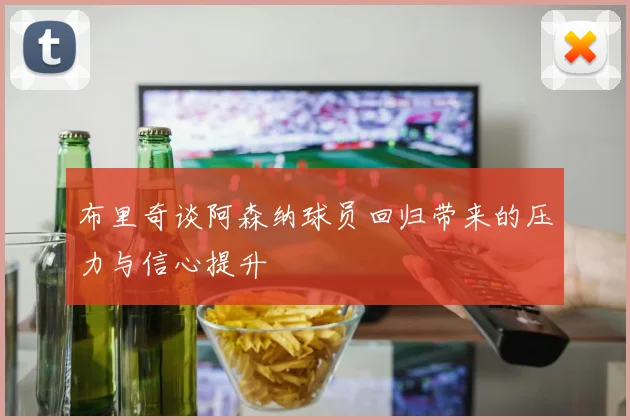 布里奇谈阿森纳球员回归带来的压力与信心提升