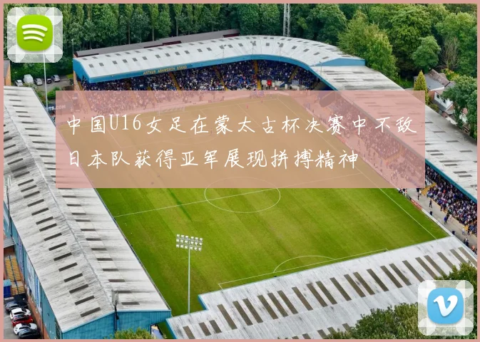 中国U16女足在蒙太古杯决赛中不敌日本队获得亚军展现拼搏精神