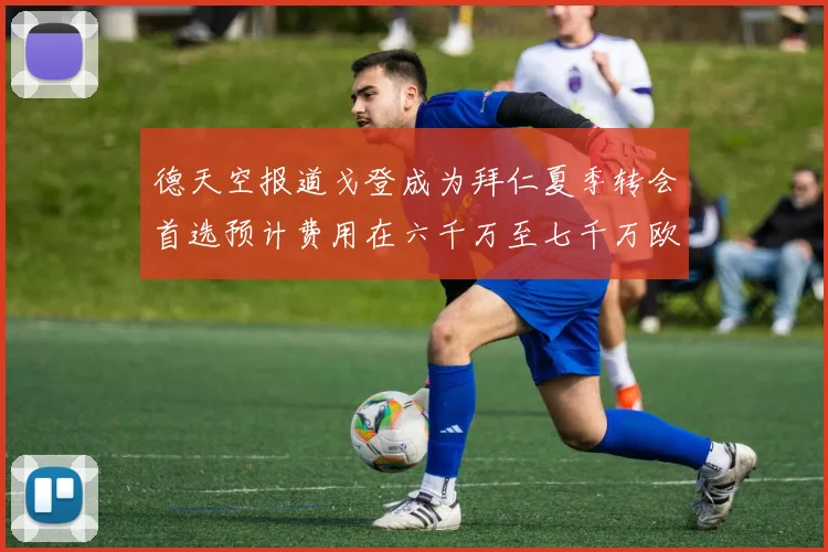 德天空报道戈登成为拜仁夏季转会首选预计费用在六千万至七千万欧元之间