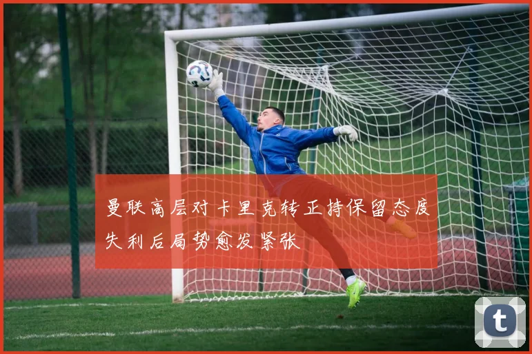 曼联高层对卡里克转正持保留态度失利后局势愈发紧张
