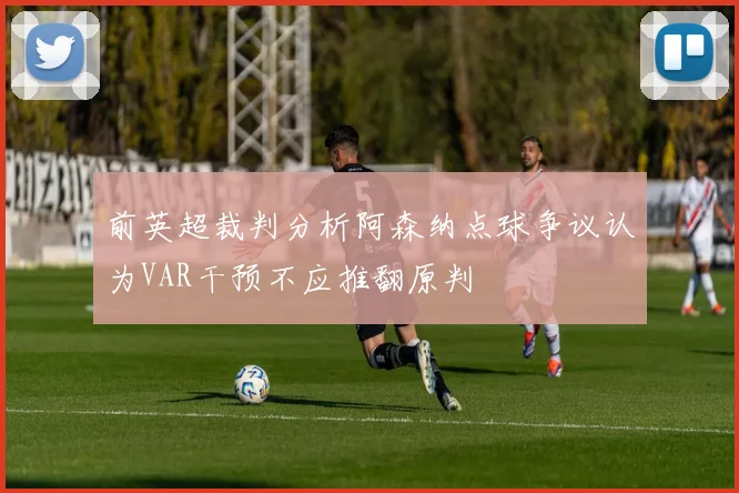 前英超裁判分析阿森纳点球争议认为VAR干预不应推翻原判