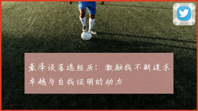 豪泽谈落选经历：激励我不断追求卓越与自我证明的动力