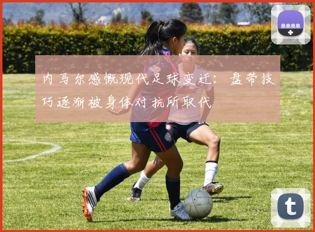 内马尔感慨现代足球变迁：盘带技巧逐渐被身体对抗所取代