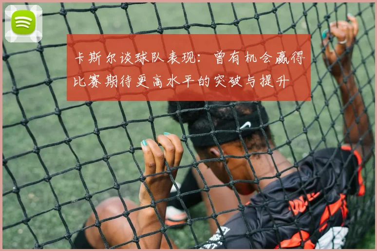卡斯尔谈球队表现：曾有机会赢得比赛期待更高水平的突破与提升
