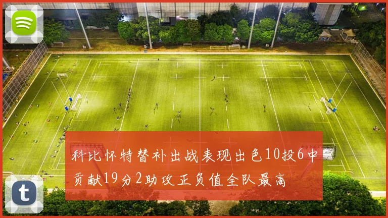 科比怀特替补出战表现出色10投6中贡献19分2助攻正负值全队最高