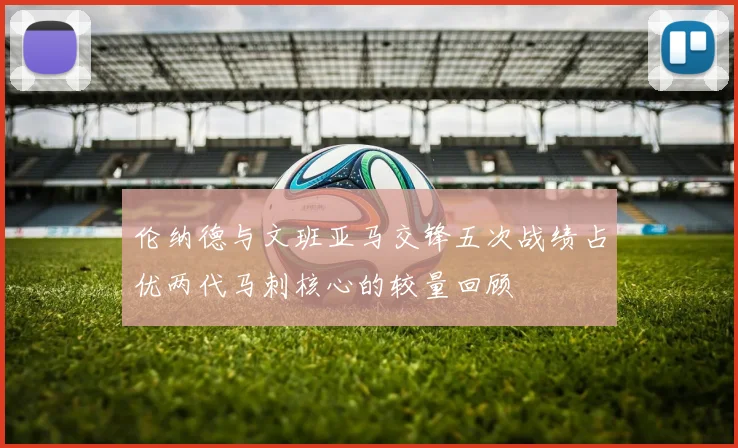 伦纳德与文班亚马交锋五次战绩占优两代马刺核心的较量回顾