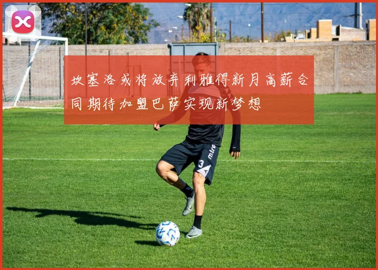 坎塞洛或将放弃利雅得新月高薪合同期待加盟巴萨实现新梦想