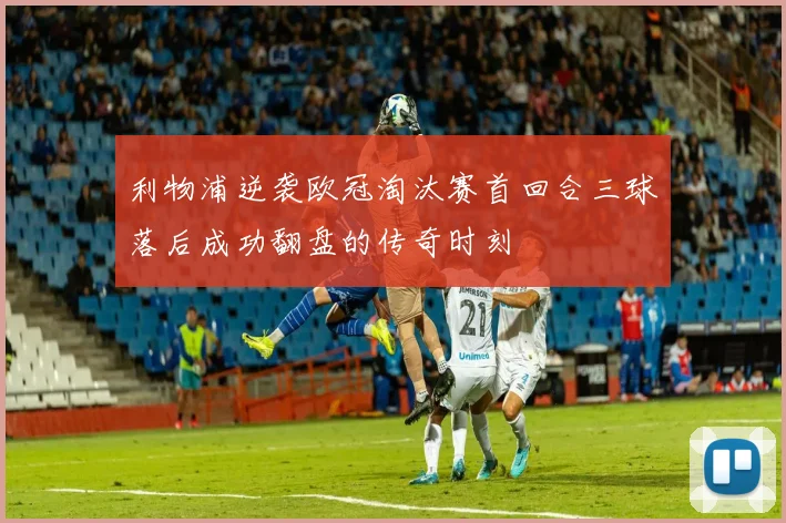 利物浦逆袭欧冠淘汰赛首回合三球落后成功翻盘的传奇时刻