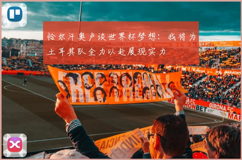 恰尔汗奥卢谈世界杯梦想：我将为土耳其队全力以赴展现实力