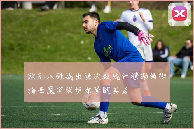 欧冠八强战出场次数统计穆勒领衔梅西魔笛诺伊尔紧随其后