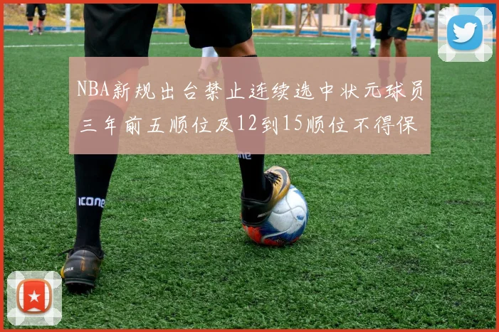 NBA新规出台禁止连续选中状元球员三年前五顺位及12到15顺位不得保护