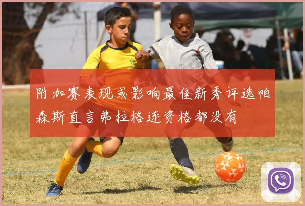 附加赛表现或影响最佳新秀评选帕森斯直言弗拉格连资格都没有
