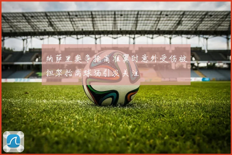 纳萨里奥争抢高准翼时意外受伤被担架抬离球场引发关注